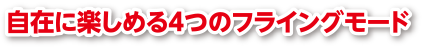 自在に楽しめる4つのフライングモード