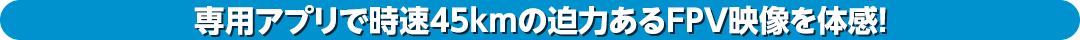 専用アプリで時速４５kmの迫力あるFPV映像を体感！