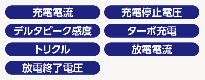 ▪充電電流 ▪充電停止電圧 ▪デルタピーク感度 ▪ターボ充電 ▪トリクル ▪放電電流 ▪放電終了電圧