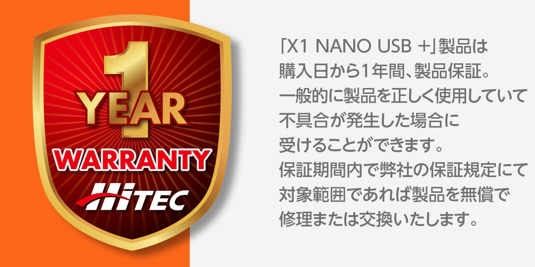 「X1 NANO USB +」製品は購入日から1年間、製品保証。一般的に製品を正しく使用していて不具合が発生した場合に受けることができます。保証期間内で弊社の保証規定にて対象範囲であれば製品を無償で修理または交換いたします。