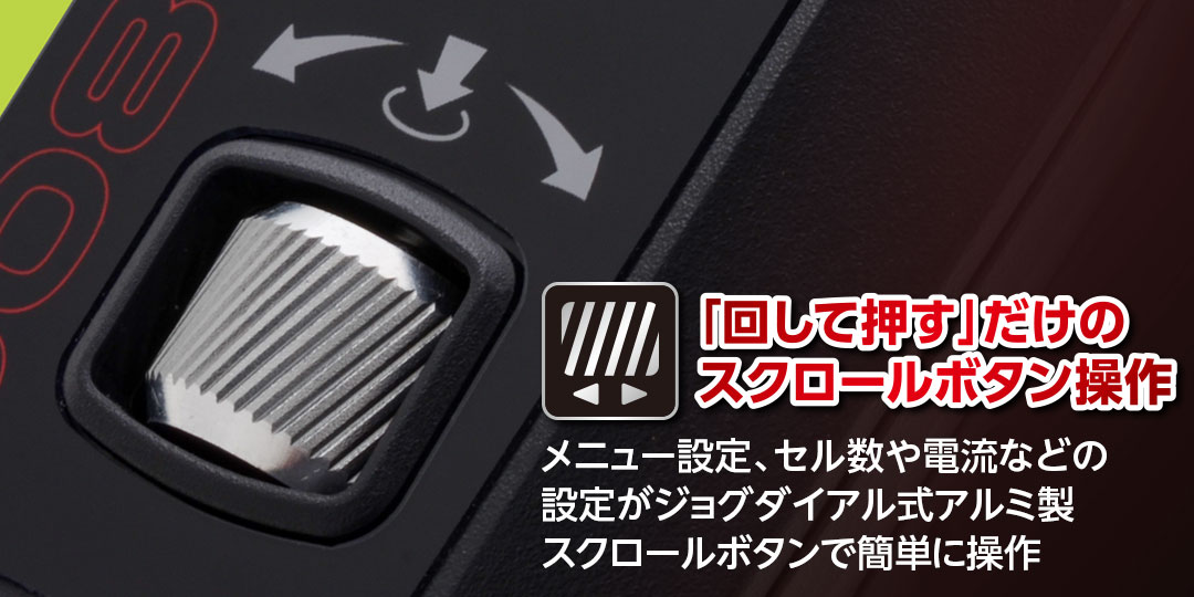 「回して押す」だけのスクロールボタン操作 ●メニュー設定、セル数や電流などの設定がジョグダイアル式アルミ製スクロールボタンで簡単に操作
