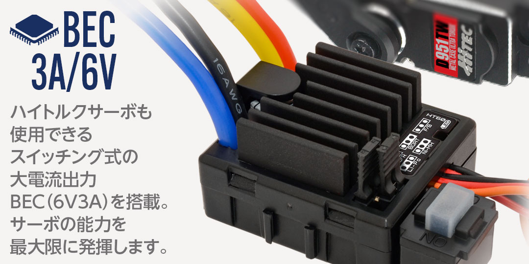 BEC 3A/6V ハイトルクサーボも使用できるスイッチング式の大電流出力BEC(3A/6V)を搭載。サーボの能力を最大限に発揮します。