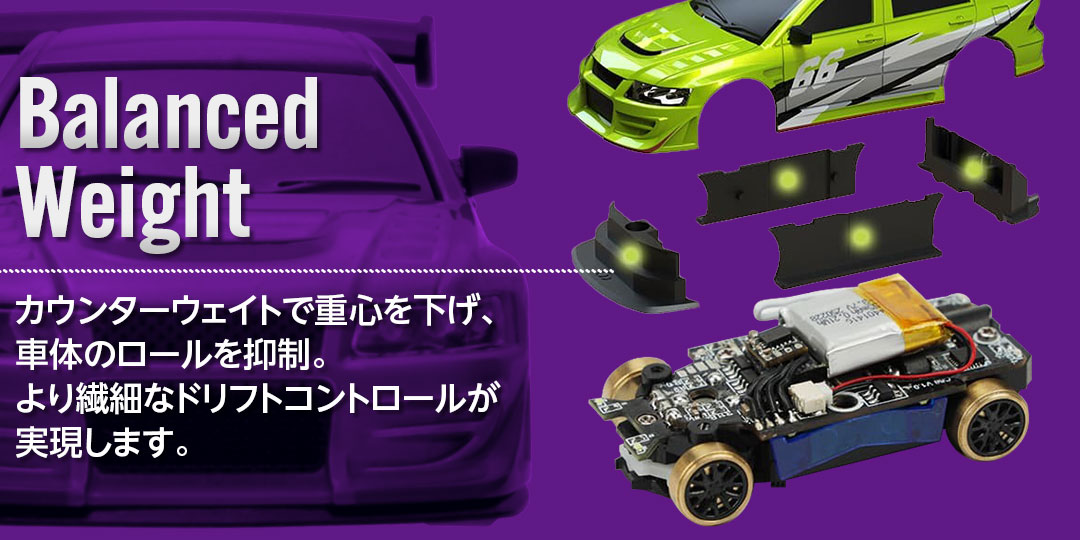 カウンターウェイトで重心を下げ、車体のロールを抑制。より繊細なドリフトコントロールが実現します。