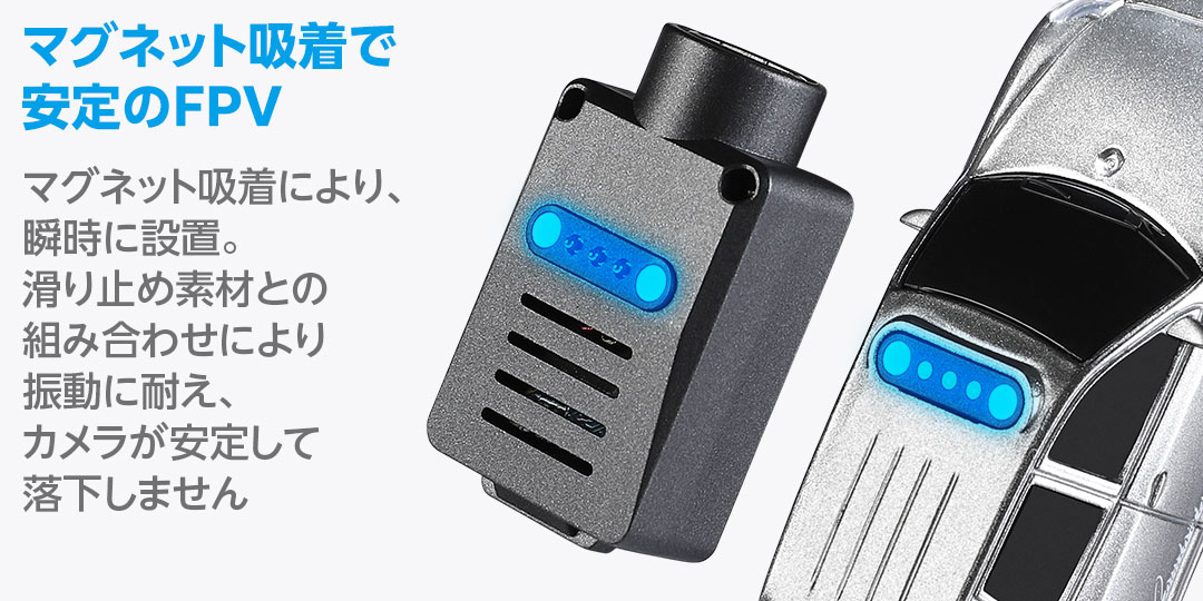 マグネット吸着で安定のFPV●マグネット吸着により、瞬時に設置。滑り止め素材との組み合わせにより振動に耐え、カメラが安定して落下しません